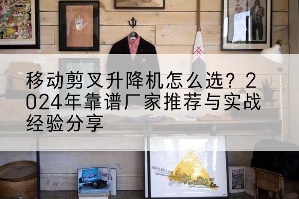 莲池升降平台厂家推荐-移动剪叉升降机怎么选？2024年靠谱厂家推荐与实战经验分享