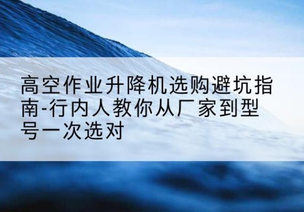 莲池升降平台厂家-高空作业升降机选购避坑指南-行内人教你从厂家到型号一次选对