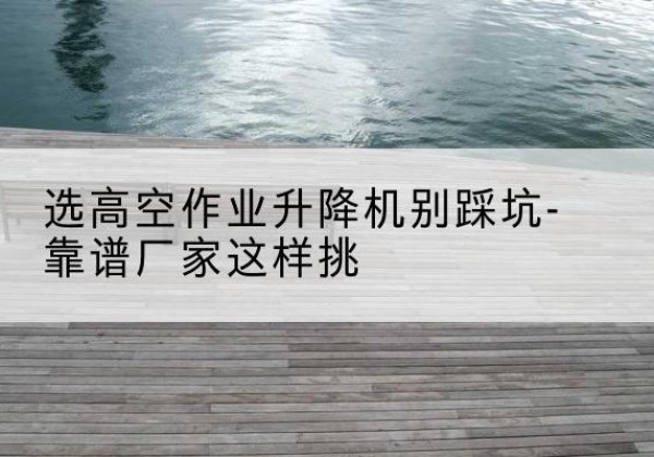 莲池剪叉式升降机厂家-选高空作业升降机别踩坑-靠谱厂家这样挑
