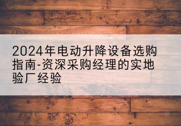 莲池电动剪叉升降平台厂家-2024年电动升降设备选购指南-资深采购经理的实地验厂经验