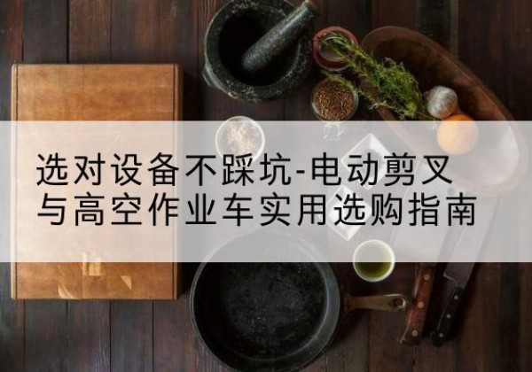莲池电动剪叉升降平台怎么选-选对设备不踩坑-电动剪叉与高空作业车实用选购指南