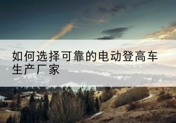 莲池电动登高车厂家-如何选择可靠的电动登高车生产厂家