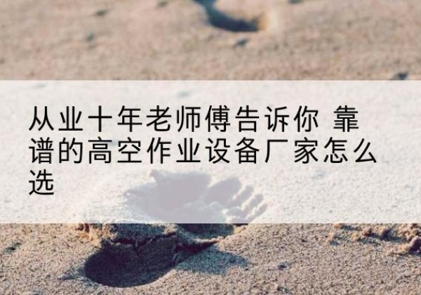 莲池高空作业升降机厂家推荐-从业十年老师傅告诉你 靠谱的高空作业设备厂家怎么选