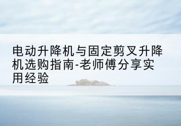 莲池电动升降机怎么选-电动升降机与固定剪叉升降机选购指南-老师傅分享实用经验