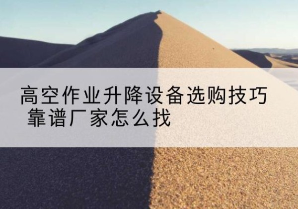 莲池电动升降平台厂家推荐-高空作业升降设备选购技巧 靠谱厂家怎么找