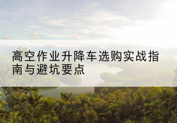 莲池升降车怎么选-高空作业升降车选购实战指南与避坑要点