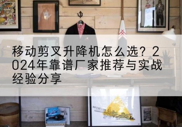 莲池升降平台厂家推荐-移动剪叉升降机怎么选？2024年靠谱厂家推荐与实战经验分享