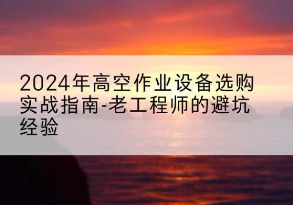 莲池高空作业升降机厂家推荐-2024年高空作业设备选购实战指南-老工程师的避坑经验